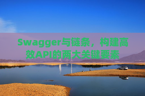 Swagger与链条，构建高效API的两大关键要素